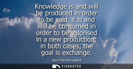 Small: Knowledge is and will be produced in order to be sold, it is and will be consumed in order to be valori