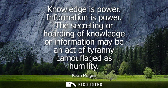 Small: Knowledge is power. Information is power. The secreting or hoarding of knowledge or information may be 