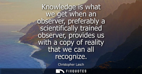 Small: Knowledge is what we get when an observer, preferably a scientifically trained observer, provides us wi
