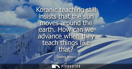 Small: Koranic teaching still insists that the sun moves around the earth. How can we advance when they teach things 