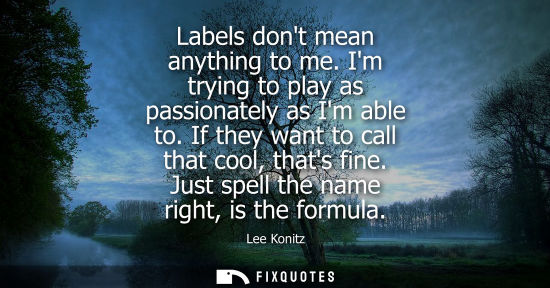 Small: Labels dont mean anything to me. Im trying to play as passionately as Im able to. If they want to call 