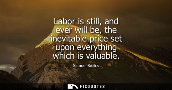 Small: Labor is still, and ever will be, the inevitable price set upon everything which is valuable