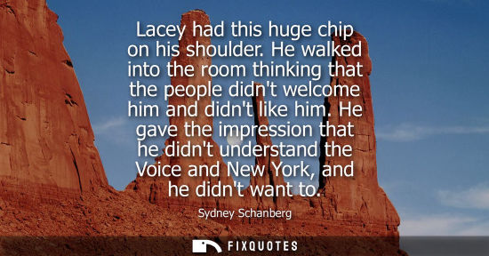 Small: Lacey had this huge chip on his shoulder. He walked into the room thinking that the people didnt welcom
