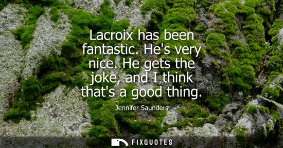 Small: Lacroix has been fantastic. Hes very nice. He gets the joke, and I think thats a good thing