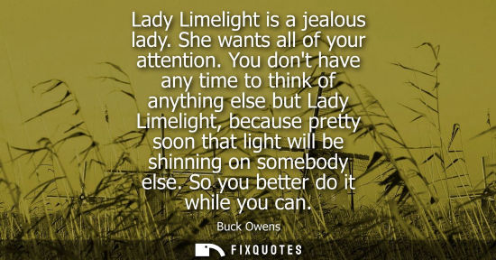 Small: Lady Limelight is a jealous lady. She wants all of your attention. You dont have any time to think of a