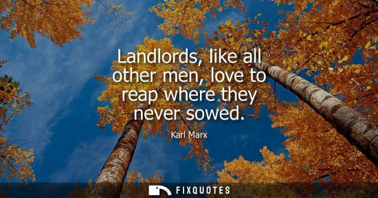 Small: Landlords, like all other men, love to reap where they never sowed