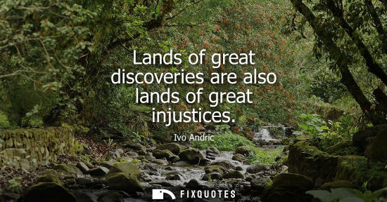 Small: Lands of great discoveries are also lands of great injustices