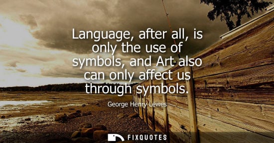 Small: Language, after all, is only the use of symbols, and Art also can only affect us through symbols