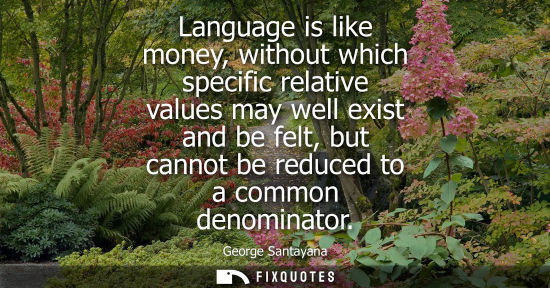Small: Language is like money, without which specific relative values may well exist and be felt, but cannot b