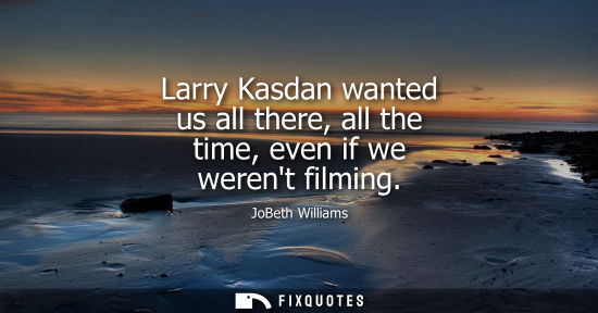 Small: Larry Kasdan wanted us all there, all the time, even if we werent filming