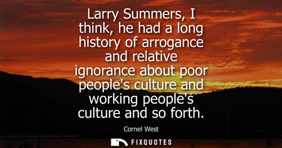 Small: Larry Summers, I think, he had a long history of arrogance and relative ignorance about poor peoples culture a