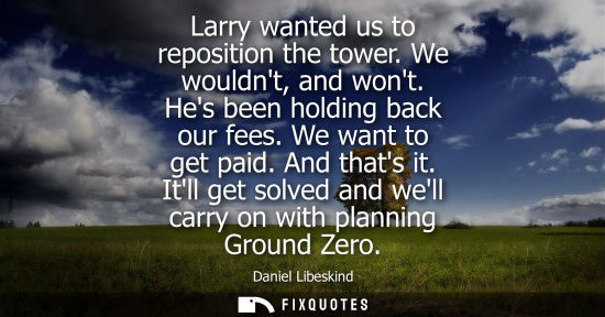 Small: Larry wanted us to reposition the tower. We wouldnt, and wont. Hes been holding back our fees. We want 