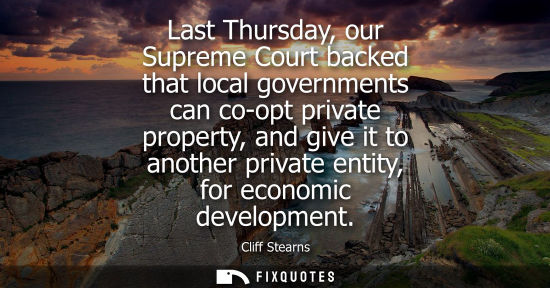 Small: Last Thursday, our Supreme Court backed that local governments can co-opt private property, and give it to ano
