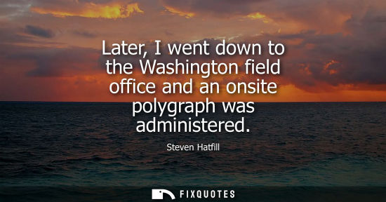 Small: Later, I went down to the Washington field office and an onsite polygraph was administered