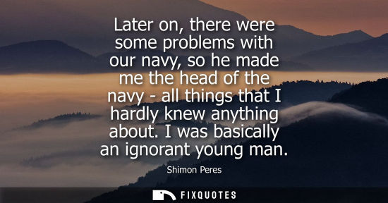 Small: Later on, there were some problems with our navy, so he made me the head of the navy - all things that 