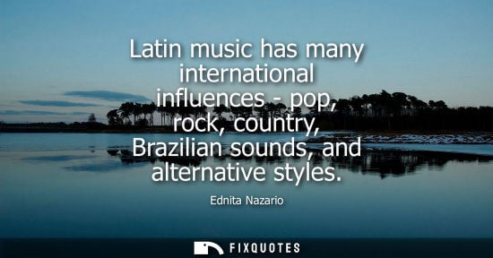 Small: Latin music has many international influences - pop, rock, country, Brazilian sounds, and alternative s