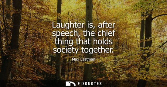 Small: Laughter is, after speech, the chief thing that holds society together
