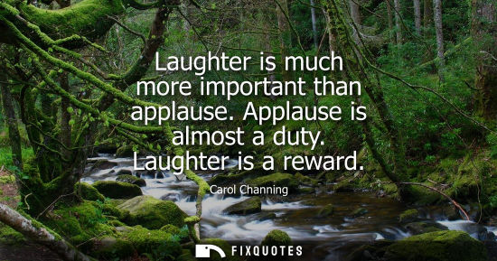 Small: Laughter is much more important than applause. Applause is almost a duty. Laughter is a reward