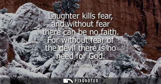 Small: Laughter kills fear, and without fear there can be no faith. For without fear of the devil there is no need fo