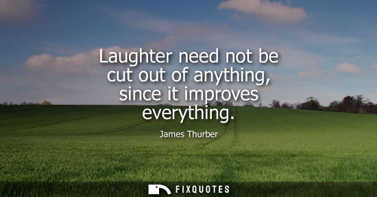 Small: Laughter need not be cut out of anything, since it improves everything