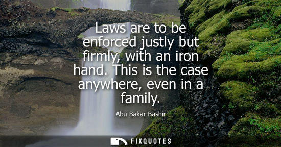 Small: Laws are to be enforced justly but firmly, with an iron hand. This is the case anywhere, even in a family