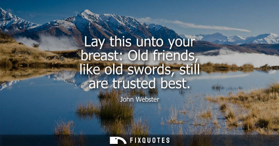 Small: Lay this unto your breast: Old friends, like old swords, still are trusted best