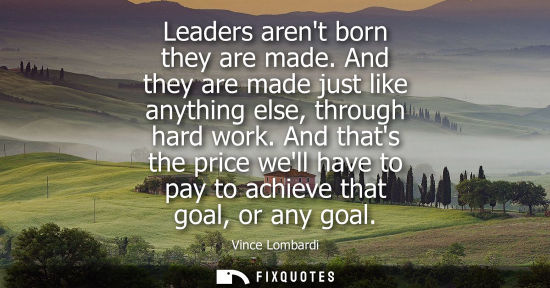 Small: Leaders arent born they are made. And they are made just like anything else, through hard work. And thats the 