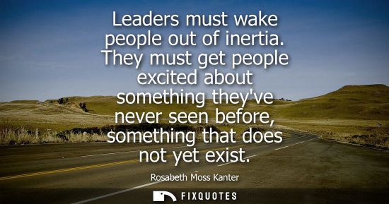 Small: Leaders must wake people out of inertia. They must get people excited about something theyve never seen