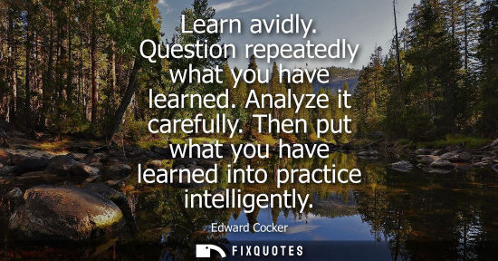 Small: Learn avidly. Question repeatedly what you have learned. Analyze it carefully. Then put what you have l
