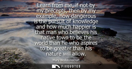 Small: Learn from me, if not by my precepts, then by my example, how dangerous is the pursuit of knowledge and