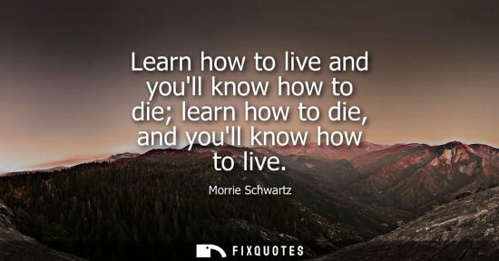 Small: Learn how to live and youll know how to die learn how to die, and youll know how to live
