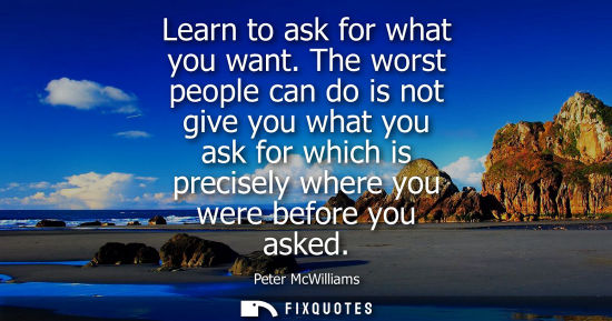 Small: Learn to ask for what you want. The worst people can do is not give you what you ask for which is preci