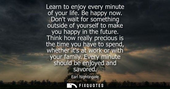 Small: Learn to enjoy every minute of your life. Be happy now. Dont wait for something outside of yourself to 