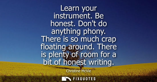 Small: Learn your instrument. Be honest. Dont do anything phony. There is so much crap floating around. There 
