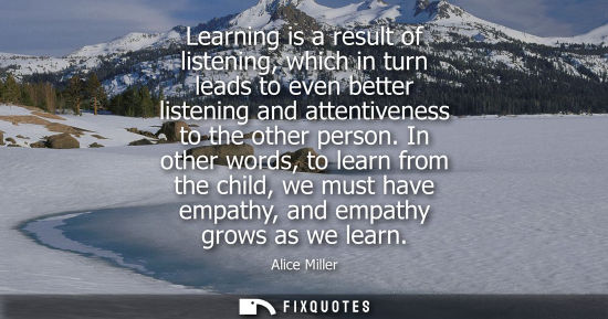 Small: Learning is a result of listening, which in turn leads to even better listening and attentiveness to th