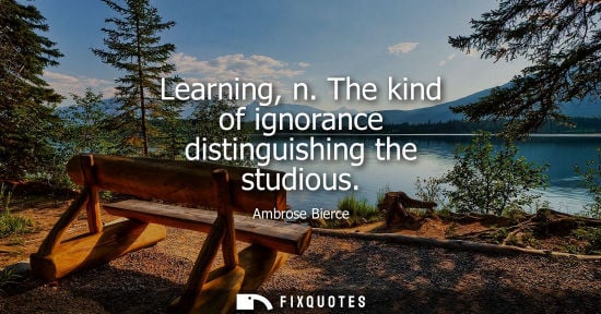 Small: Learning, n. The kind of ignorance distinguishing the studious
