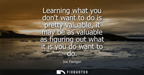 Small: Learning what you dont want to do is pretty valuable, it may be as valuable as figuring out what it is 