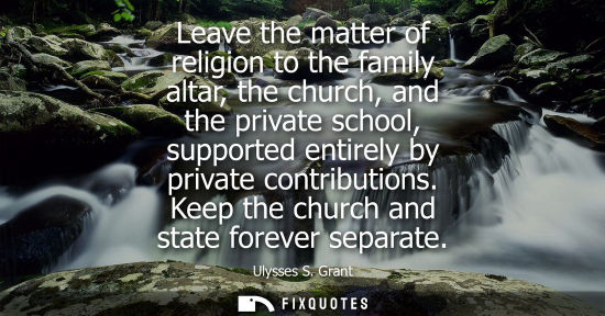 Small: Leave the matter of religion to the family altar, the church, and the private school, supported entirel