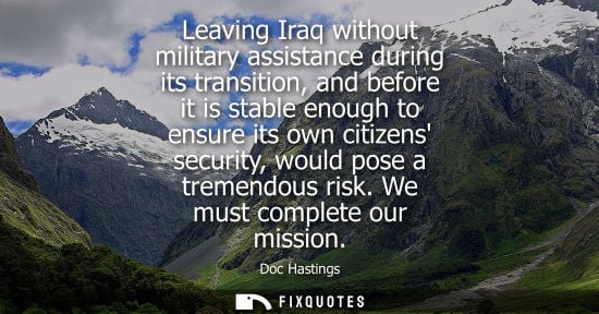 Small: Leaving Iraq without military assistance during its transition, and before it is stable enough to ensur