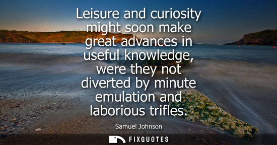 Small: Leisure and curiosity might soon make great advances in useful knowledge, were they not diverted by minute emu