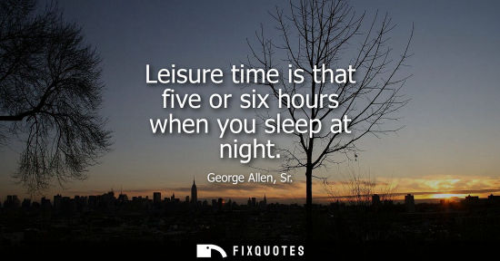 Small: Leisure time is that five or six hours when you sleep at night