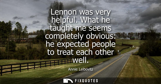 Small: Lennon was very helpful. What he taught me seems completely obvious: he expected people to treat each o