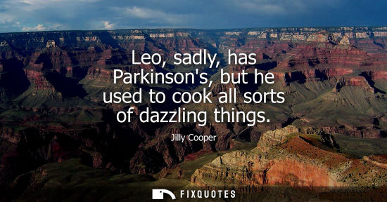 Small: Leo, sadly, has Parkinsons, but he used to cook all sorts of dazzling things