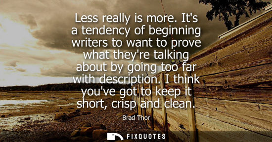 Small: Less really is more. Its a tendency of beginning writers to want to prove what theyre talking about by 