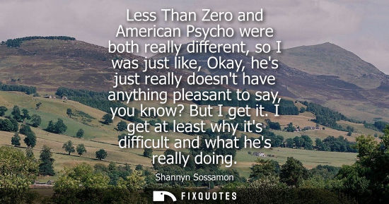 Small: Less Than Zero and American Psycho were both really different, so I was just like, Okay, hes just reall