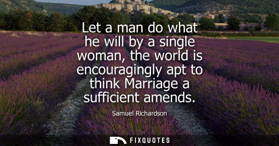 Small: Let a man do what he will by a single woman, the world is encouragingly apt to think Marriage a suffici