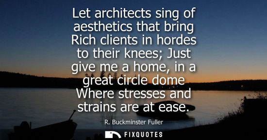 Small: Let architects sing of aesthetics that bring Rich clients in hordes to their knees Just give me a home,