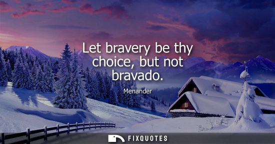 Small: Let bravery be thy choice, but not bravado