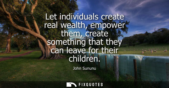 Small: Let individuals create real wealth, empower them, create something that they can leave for their childr