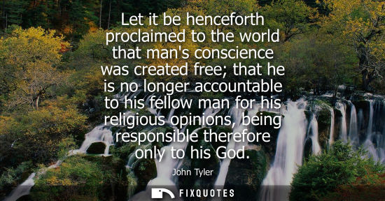 Small: Let it be henceforth proclaimed to the world that mans conscience was created free that he is no longer